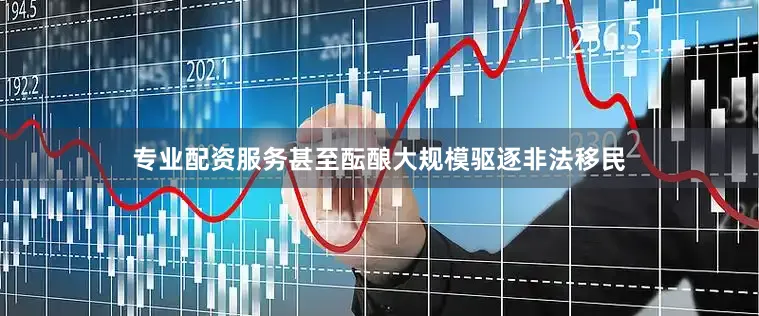 专业配资服务甚至酝酿大规模驱逐非法移民
