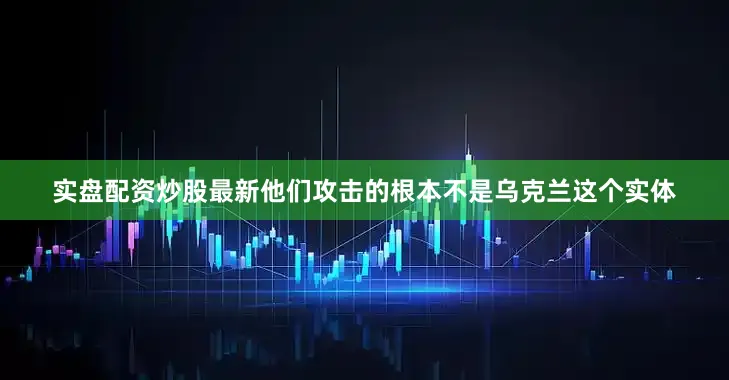 实盘配资炒股最新他们攻击的根本不是乌克兰这个实体