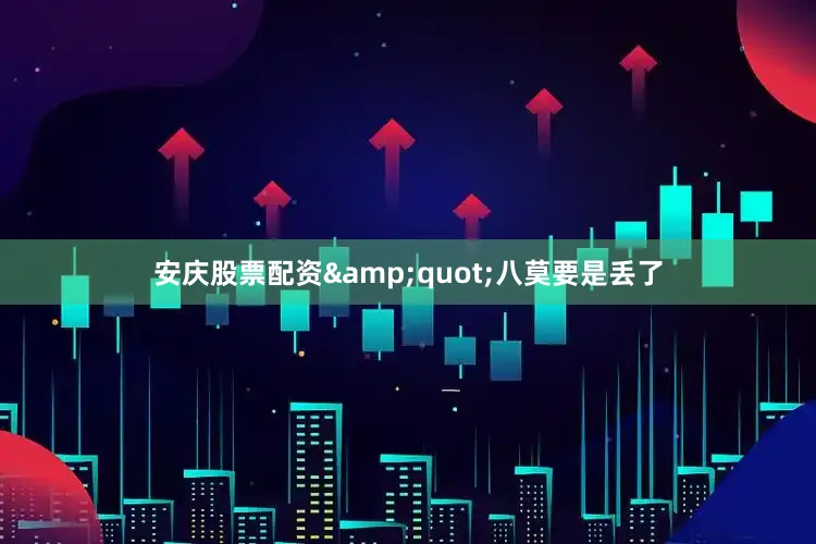 安庆股票配资&quot;八莫要是丢了