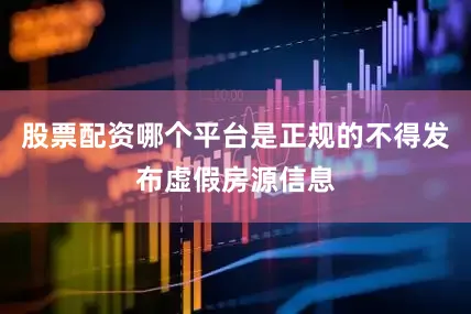 股票配资哪个平台是正规的不得发布虚假房源信息