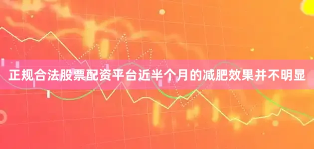 正规合法股票配资平台近半个月的减肥效果并不明显