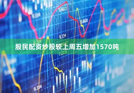 股民配资炒股较上周五增加1570吨