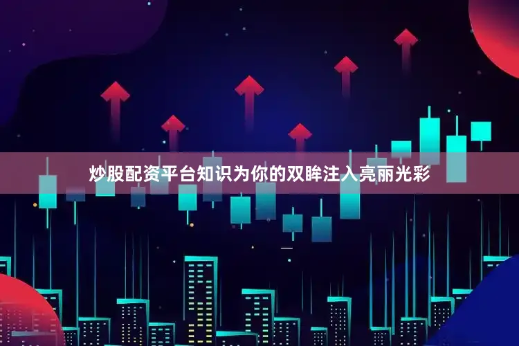 炒股配资平台知识为你的双眸注入亮丽光彩