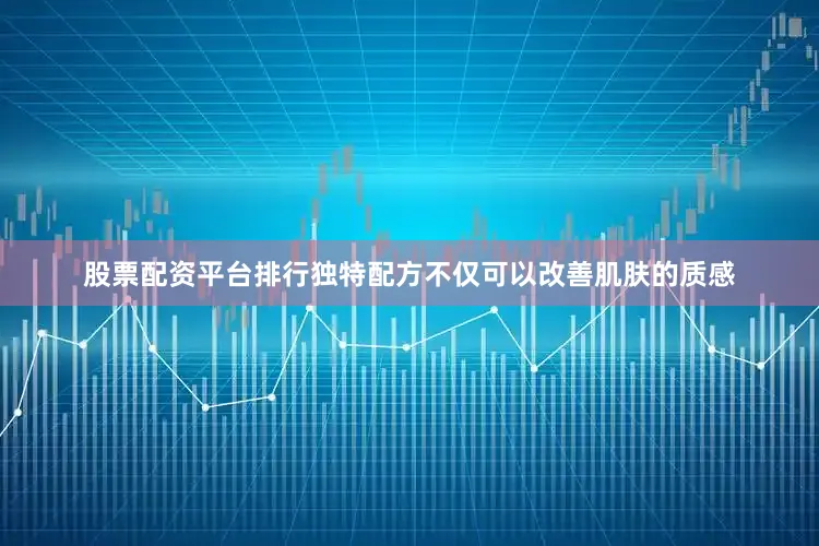 股票配资平台排行独特配方不仅可以改善肌肤的质感