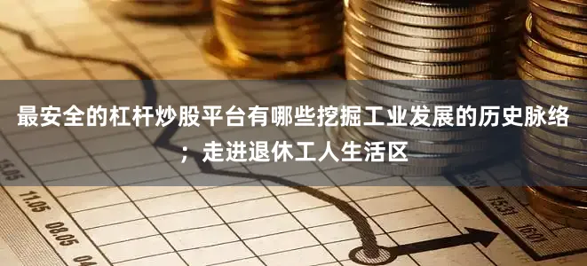 最安全的杠杆炒股平台有哪些挖掘工业发展的历史脉络；走进退休工人生活区