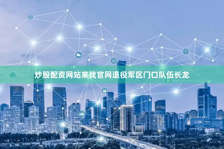 炒股配资网站来找官网退役军区门口队伍长龙