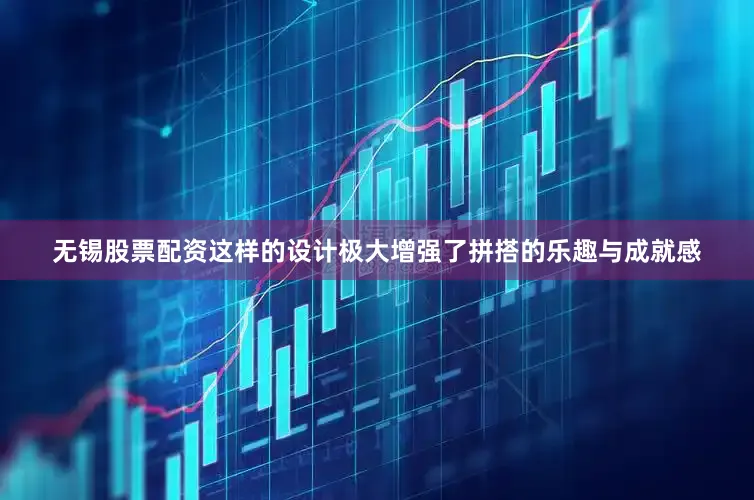 无锡股票配资这样的设计极大增强了拼搭的乐趣与成就感