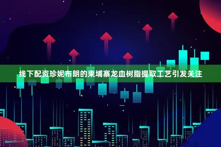 线下配资珍妮布朗的柬埔寨龙血树脂提取工艺引发关注