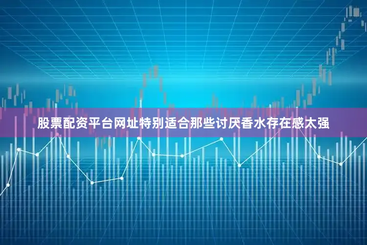 股票配资平台网址特别适合那些讨厌香水存在感太强