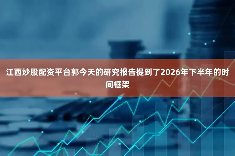 江西炒股配资平台郭今天的研究报告提到了2026年下半年的时间框架