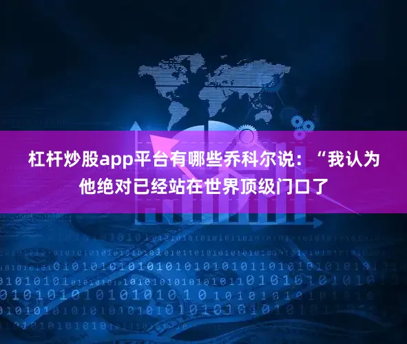杠杆炒股app平台有哪些 乔科尔说:“我认为他绝对已经站在世界顶级门口了