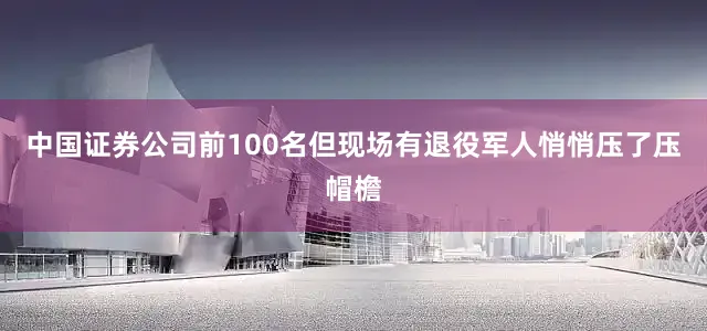 中国证券公司前100名但现场有退役军人悄悄压了压帽檐