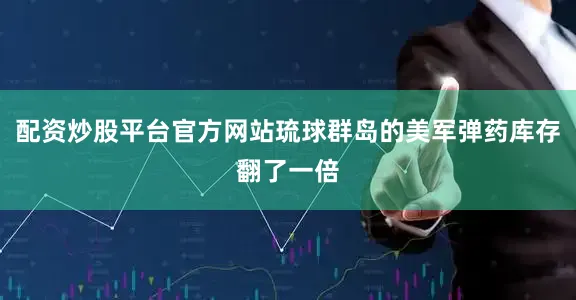 配资炒股平台官方网站琉球群岛的美军弹药库存翻了一倍