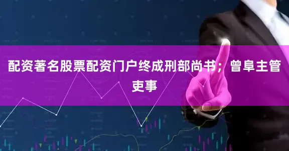 配资著名股票配资门户终成刑部尚书；曾阜主管吏事